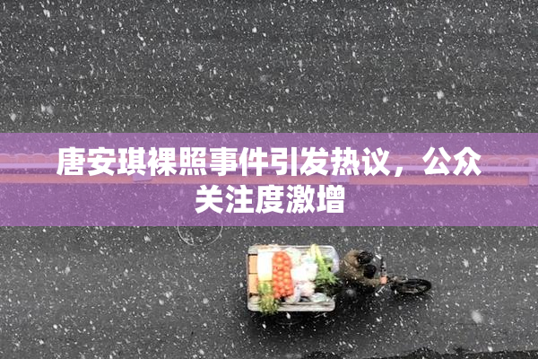 唐安琪裸照事件引发热议，公众关注度激增