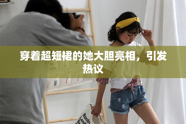 穿着超短裙的她大胆亮相，引发热议