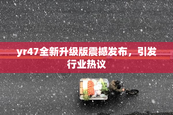 yr47全新升级版震撼发布，引发行业热议