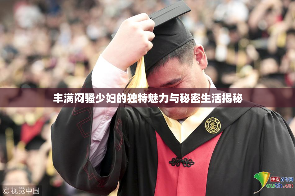 丰满闷骚少妇的独特魅力与秘密生活揭秘