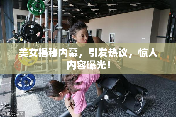 美女揭秘内幕，引发热议，惊人内容曝光！