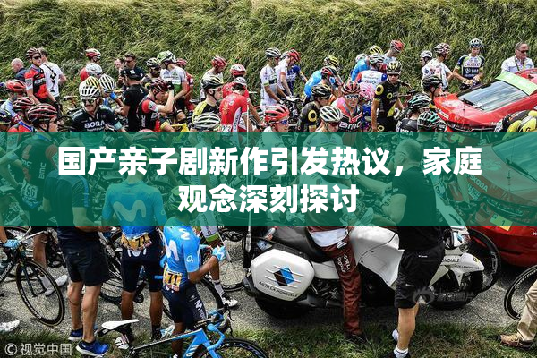 国产亲子剧新作引发热议，家庭观念深刻探讨