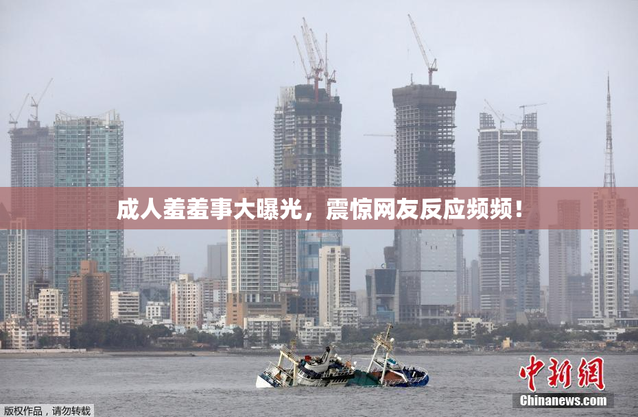 成人羞羞事大曝光，震惊网友反应频频！