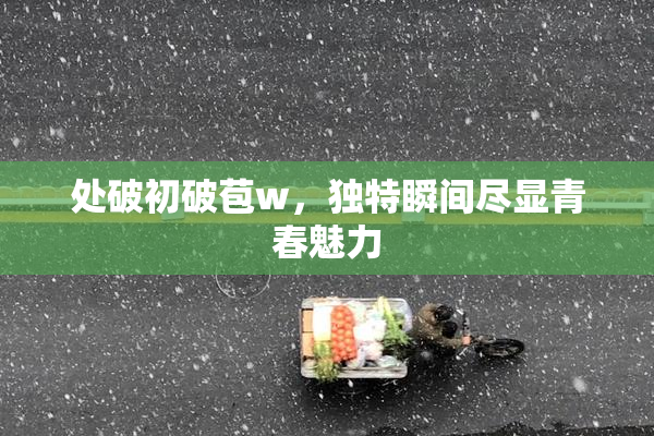 处破初破苞w，独特瞬间尽显青春魅力