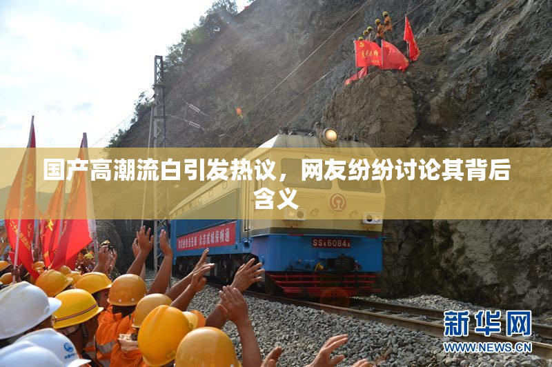 国产高潮流白引发热议，网友纷纷讨论其背后含义