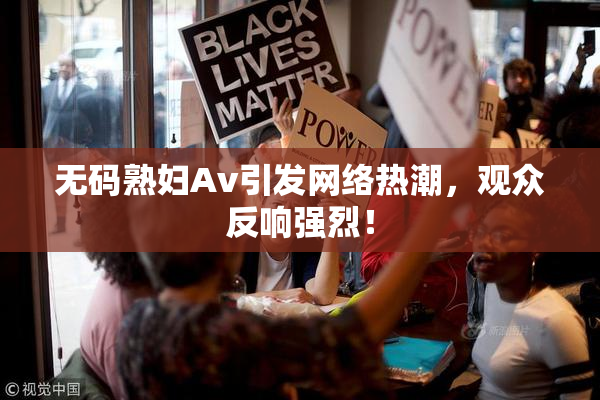 无码熟妇Av引发网络热潮，观众反响强烈！