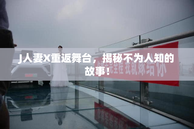 J人妻X重返舞台，揭秘不为人知的故事！