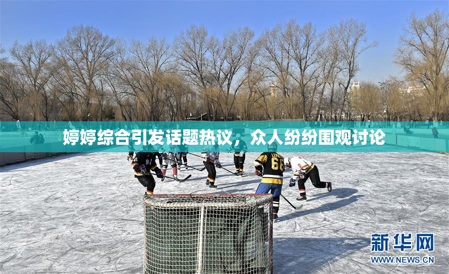婷婷综合引发话题热议，众人纷纷围观讨论