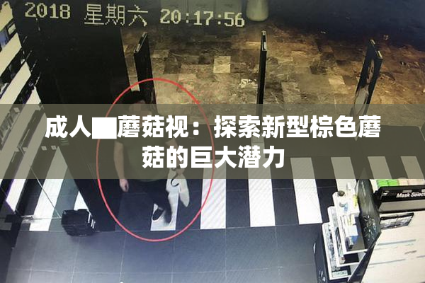 成人▇蘑菇视：探索新型棕色蘑菇的巨大潜力