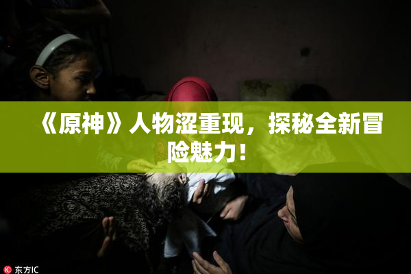 《原神》人物涩重现，探秘全新冒险魅力！