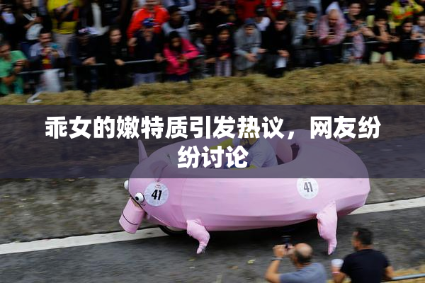 乖女的嫩特质引发热议，网友纷纷讨论