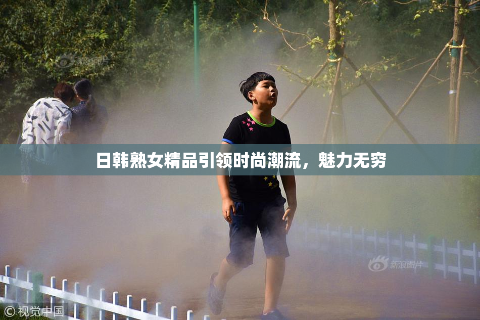 日韩熟女精品引领时尚潮流，魅力无穷