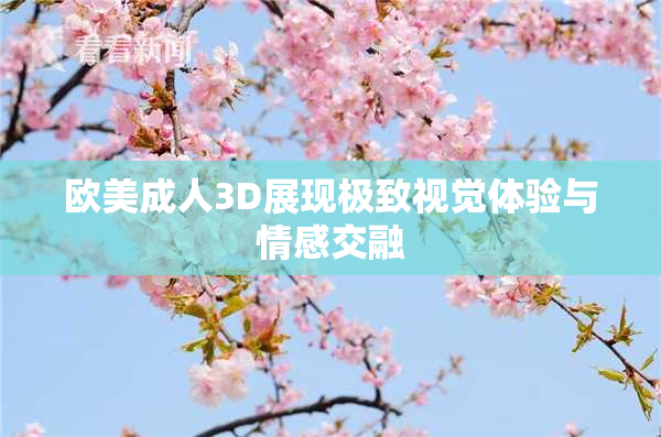 欧美成人3D展现极致视觉体验与情感交融