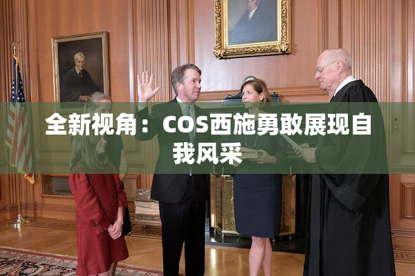全新视角：COS西施勇敢展现自我风采