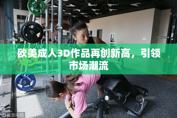 欧美成人3D作品再创新高，引领市场潮流