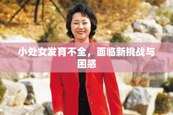 小处女发育不全，面临新挑战与困惑