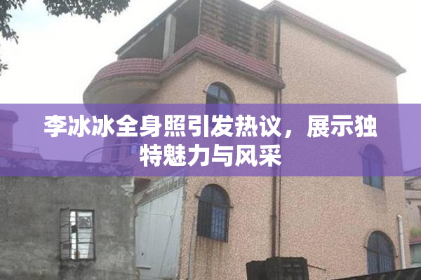 李冰冰全身照引发热议，展示独特魅力与风采
