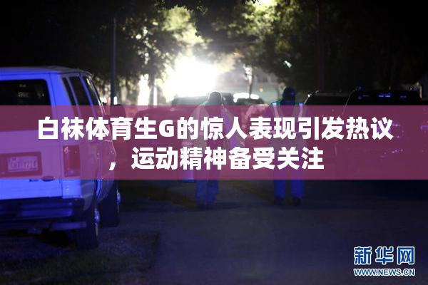 白袜体育生G的惊人表现引发热议，运动精神备受关注
