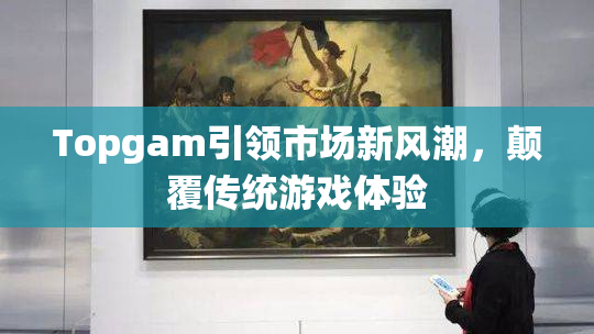 Topgam引领市场新风潮，颠覆传统游戏体验