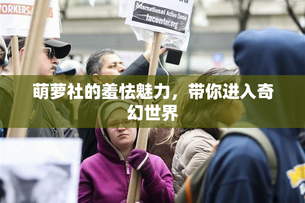 萌萝社的羞怯魅力，带你进入奇幻世界