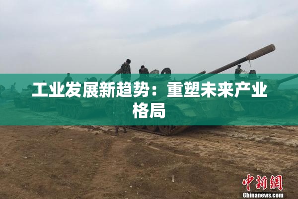 工业发展新趋势：重塑未来产业格局