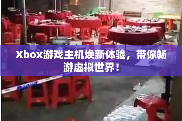 Xbox游戏主机焕新体验，带你畅游虚拟世界！