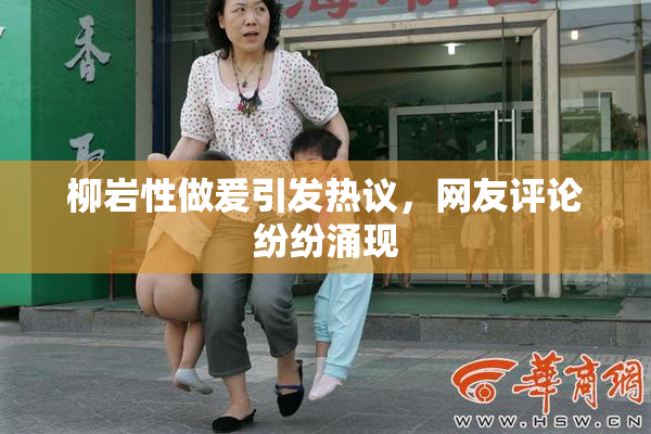 柳岩性做爰引发热议，网友评论纷纷涌现