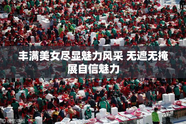 丰满美女尽显魅力风采 无遮无掩展自信魅力