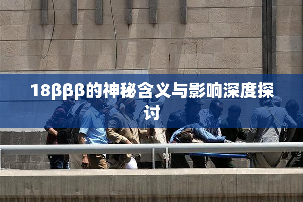 18βββ的神秘含义与影响深度探讨