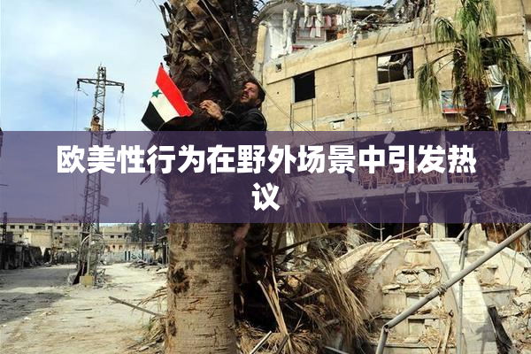 欧美性行为在野外场景中引发热议