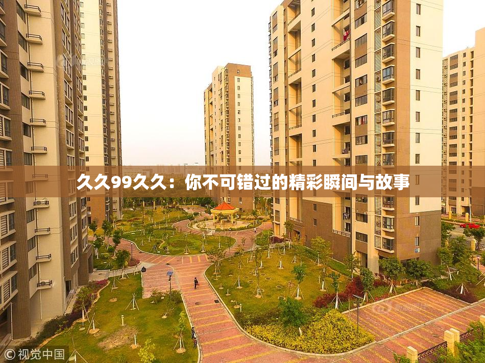 久久99久久：你不可错过的精彩瞬间与故事