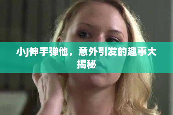 小J伸手弹他，意外引发的趣事大揭秘