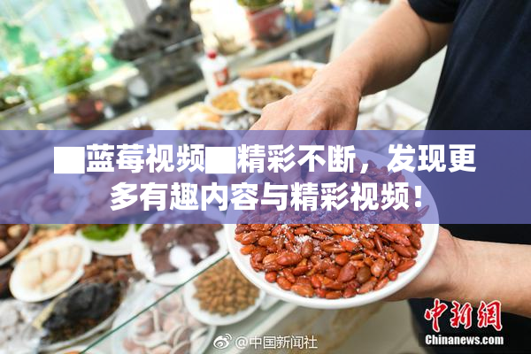 ▇蓝莓视频▇精彩不断，发现更多有趣内容与精彩视频！