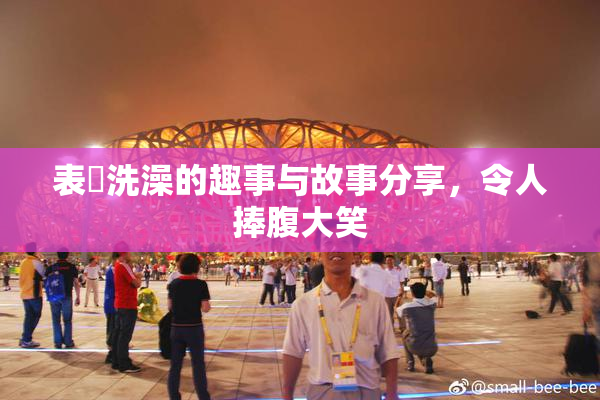 表妺洗澡的趣事与故事分享，令人捧腹大笑