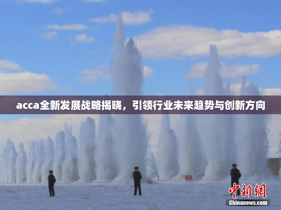 acca全新发展战略揭晓，引领行业未来趋势与创新方向