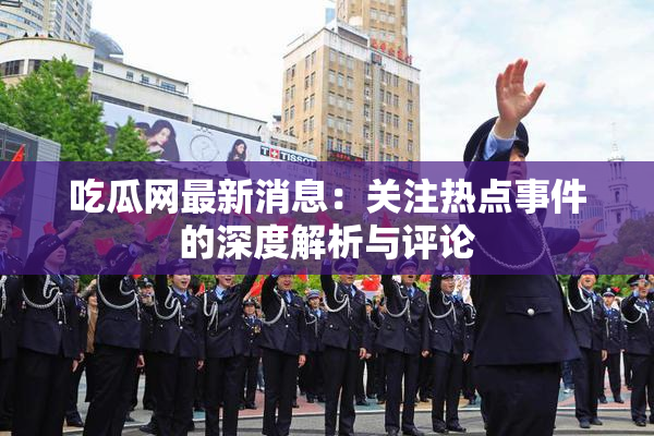 吃瓜网最新消息：关注热点事件的深度解析与评论