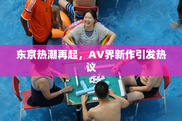 东京热潮再起，AV界新作引发热议