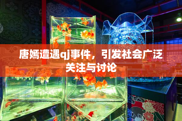 唐嫣遭遇qj事件，引发社会广泛关注与讨论