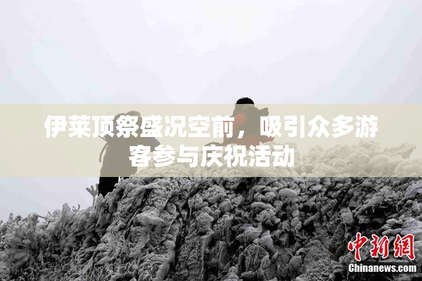 伊莱顶祭盛况空前，吸引众多游客参与庆祝活动