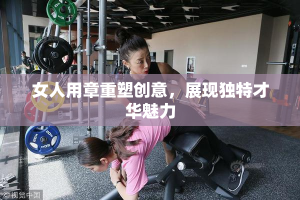 女人用章重塑创意，展现独特才华魅力