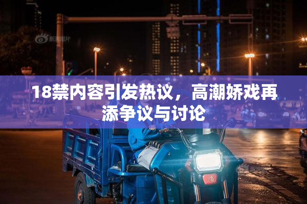 18禁内容引发热议，高潮娇戏再添争议与讨论