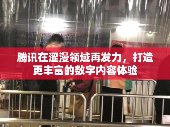 腾讯在涩漫领域再发力，打造更丰富的数字内容体验