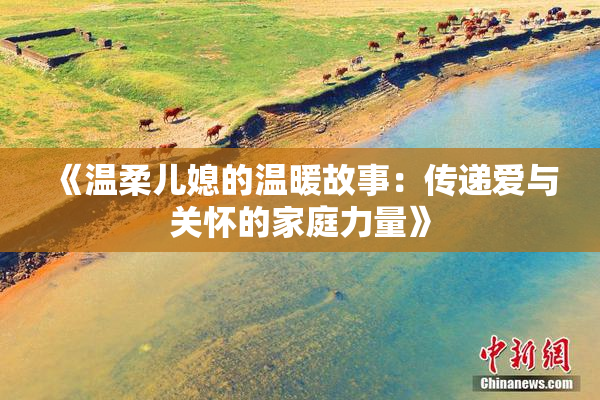 《温柔儿媳的温暖故事：传递爱与关怀的家庭力量》