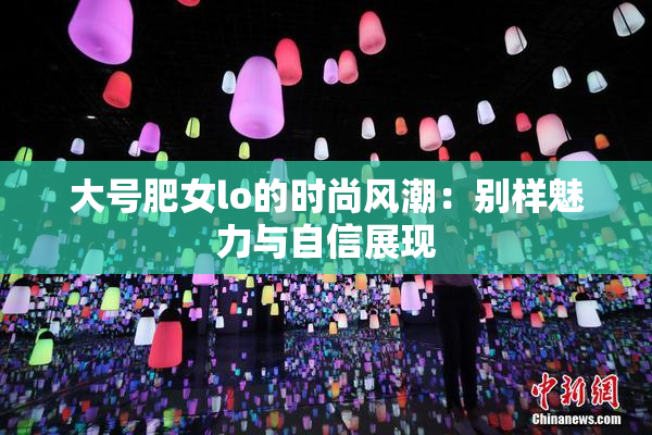 大号肥女lo的时尚风潮：别样魅力与自信展现