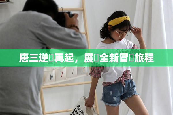唐三逆襲再起，展現全新冒險旅程