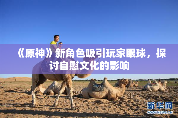 《原神》新角色吸引玩家眼球，探讨自慰文化的影响