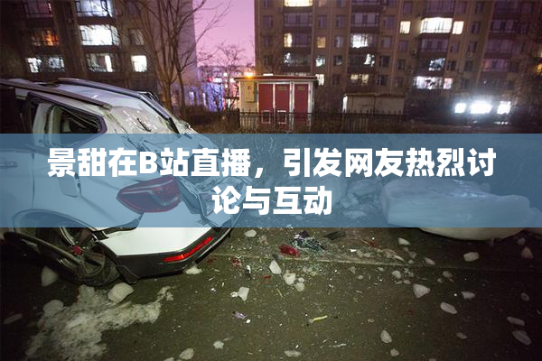 景甜在B站直播，引发网友热烈讨论与互动
