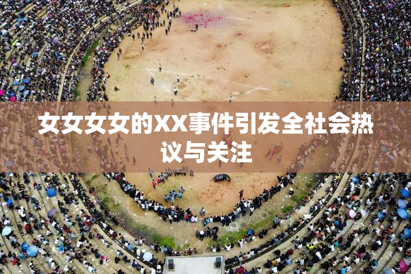 女女女女的XX事件引发全社会热议与关注