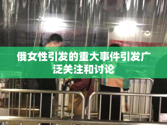 俄女性引发的重大事件引发广泛关注和讨论