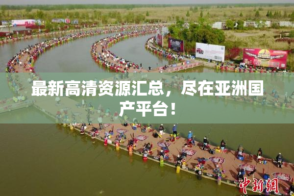 最新高清资源汇总，尽在亚洲国产平台！